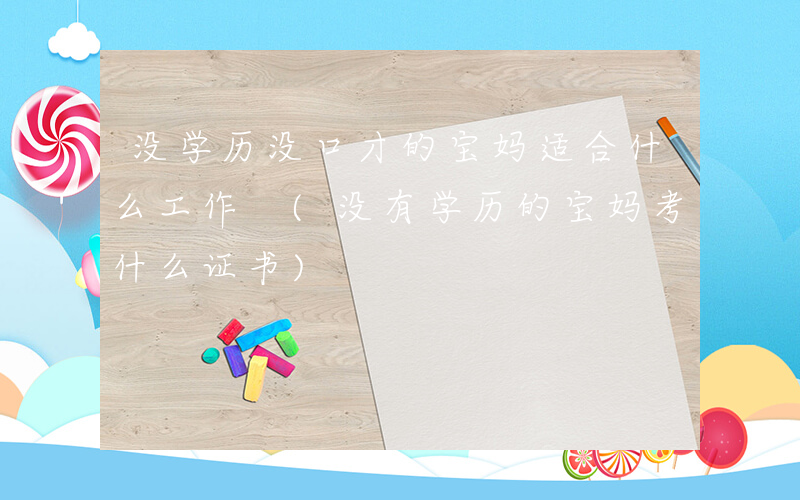 没学历没口才的宝妈适合什么工作 (没有学历的宝妈考什么证书)